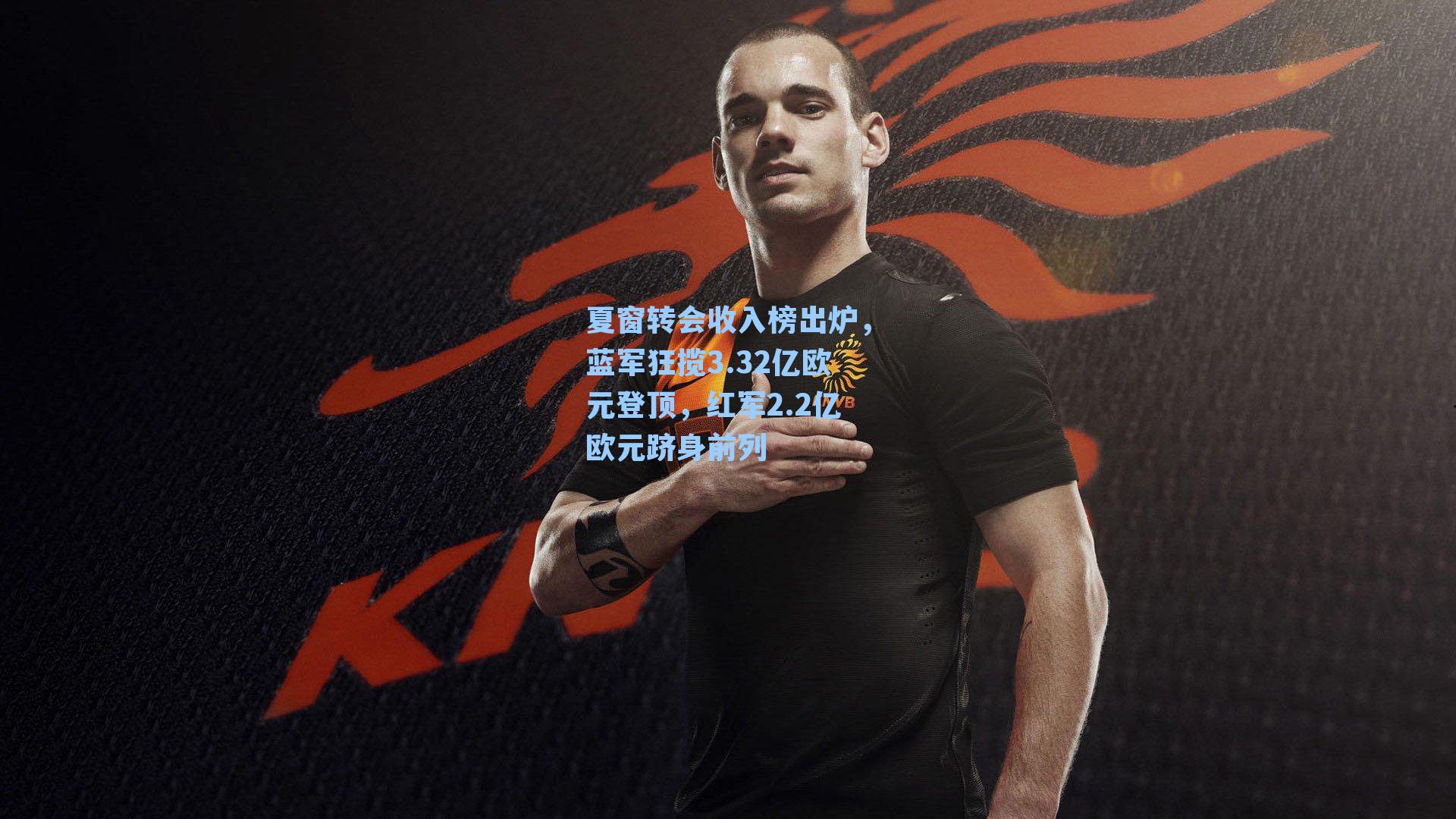 夏窗转会收入榜出炉,蓝军狂揽3.32亿欧元登顶,红军2.2亿欧元跻身前列