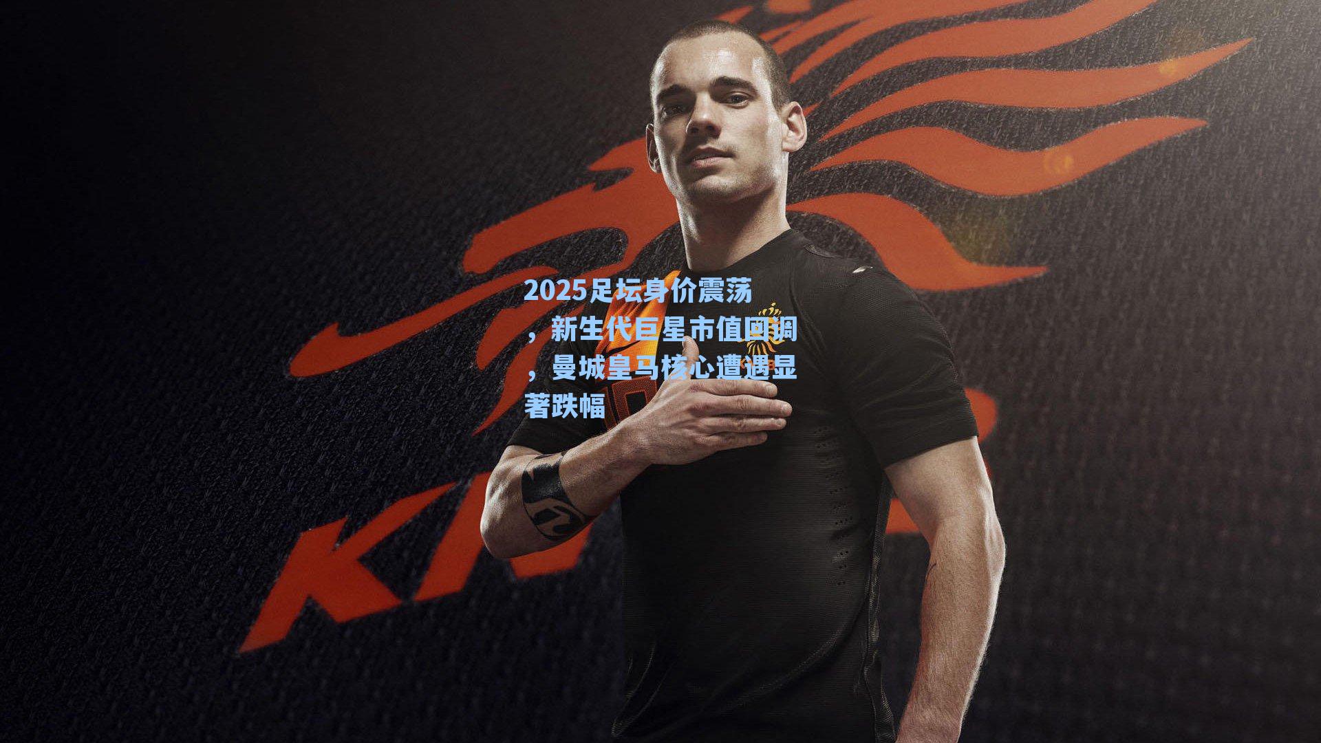 2025足坛身价震荡，新生代巨星市值回调，曼城皇马核心遭遇显著跌幅