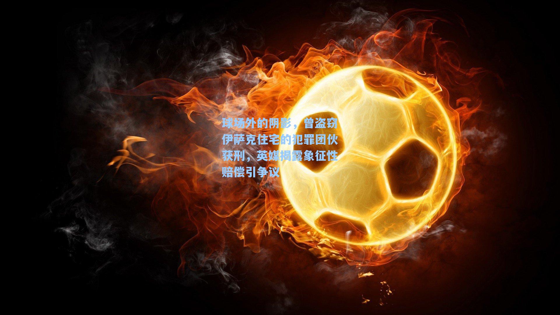 球场外的阴影，曾盗窃伊萨克住宅的犯罪团伙获刑，英媒揭露象征性赔偿引争议