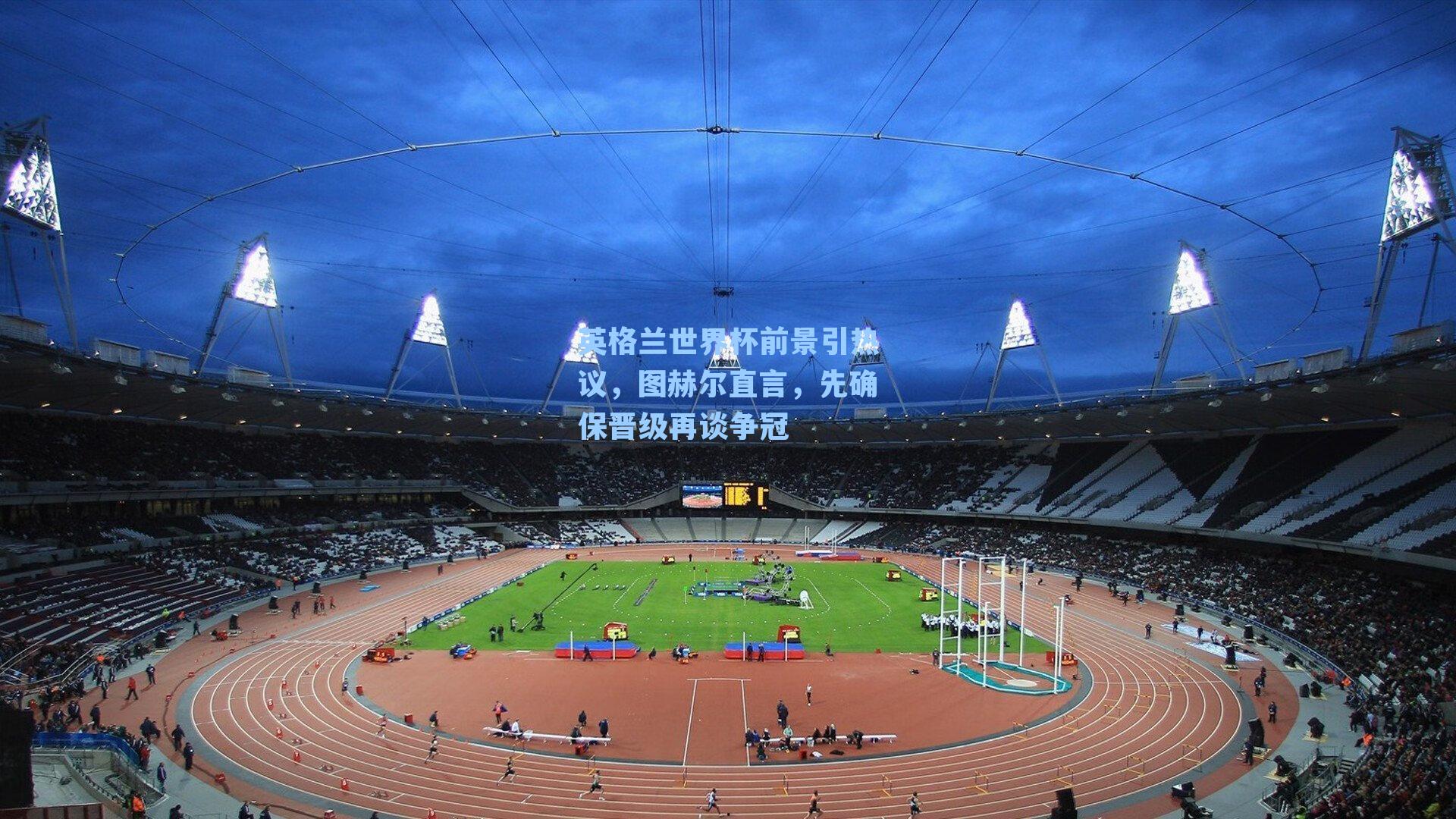 英格兰世界杯前景引热议,图赫尔直言,先确保晋级再谈争冠