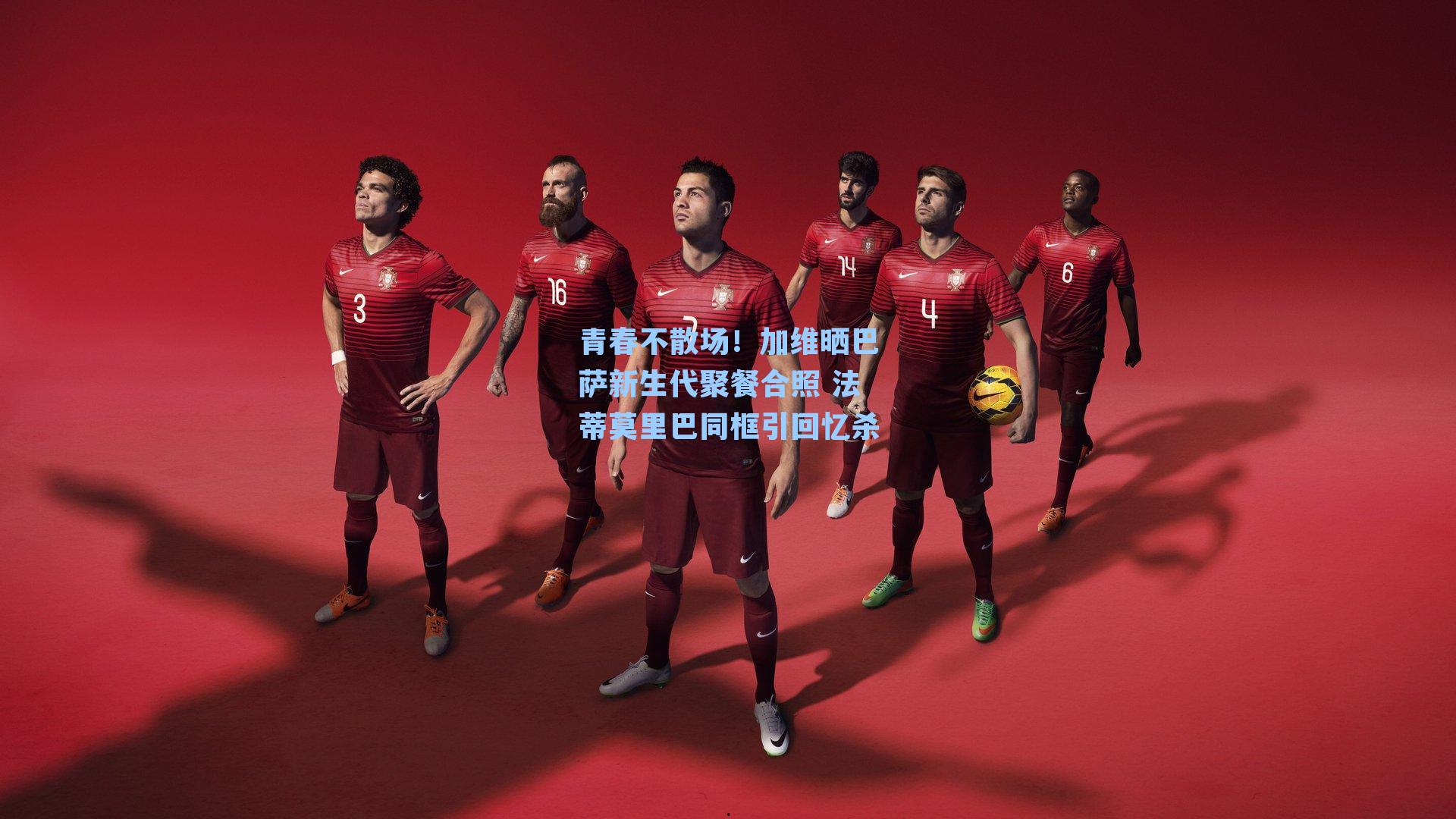 青春不散场！加维晒巴萨新生代聚餐合照 法蒂莫里巴同框引回忆杀