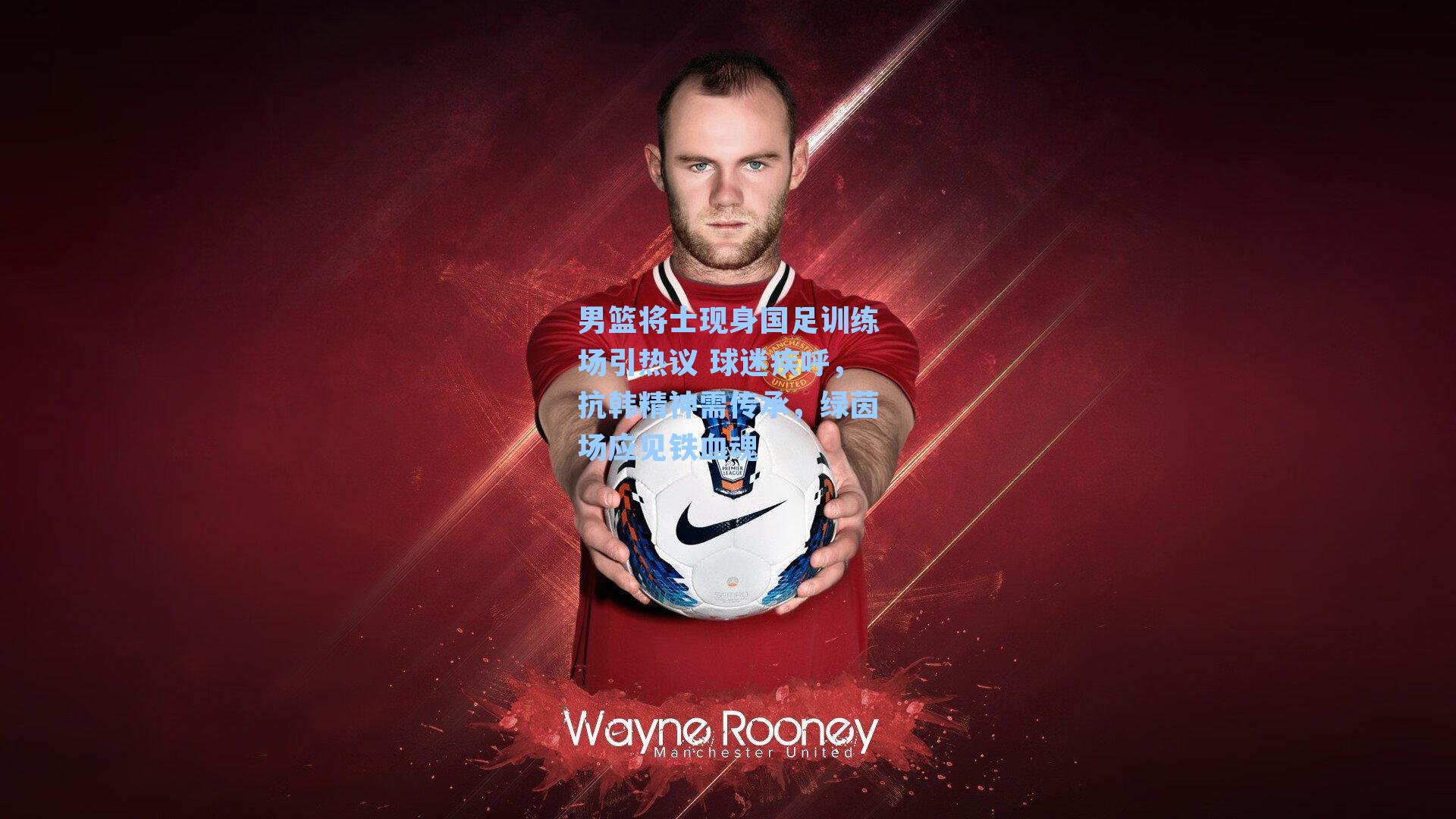 男篮将士现身国足训练场引热议 球迷疾呼，抗韩精神需传承，绿茵场应见铁血魂