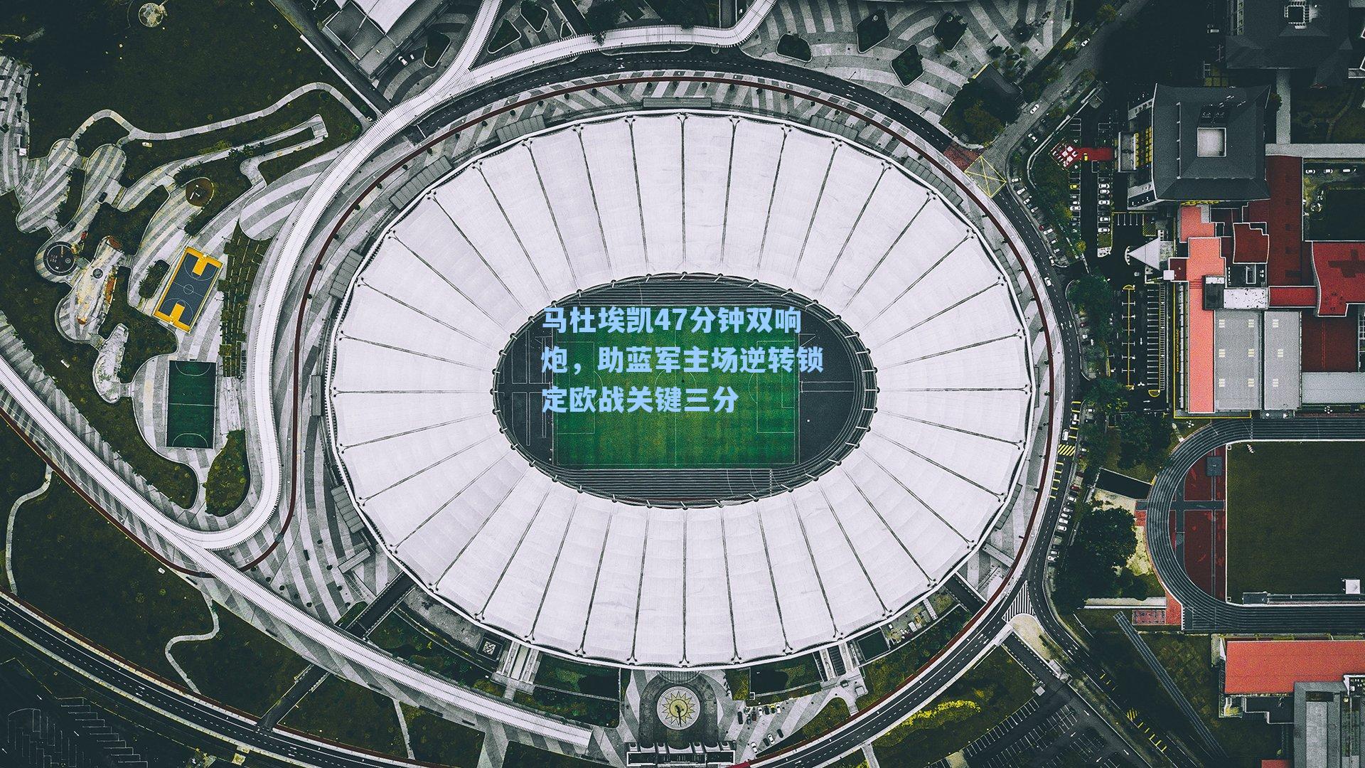 马杜埃凯47分钟双响炮，助蓝军主场逆转锁定欧战关键三分