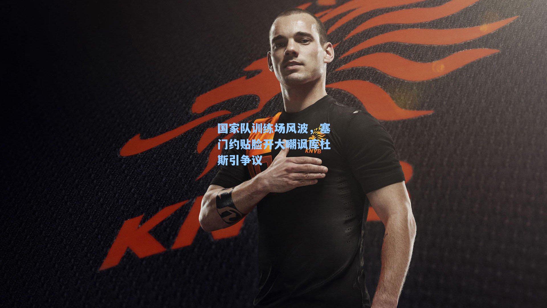 国家队训练场风波，塞门约贴脸开大嘲讽库杜斯引争议