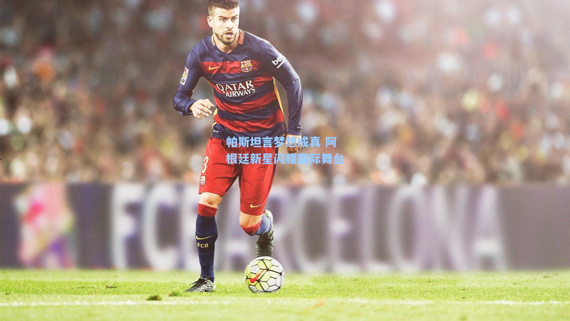 帕斯坦言梦想成真 阿根廷新星闪耀国际舞台