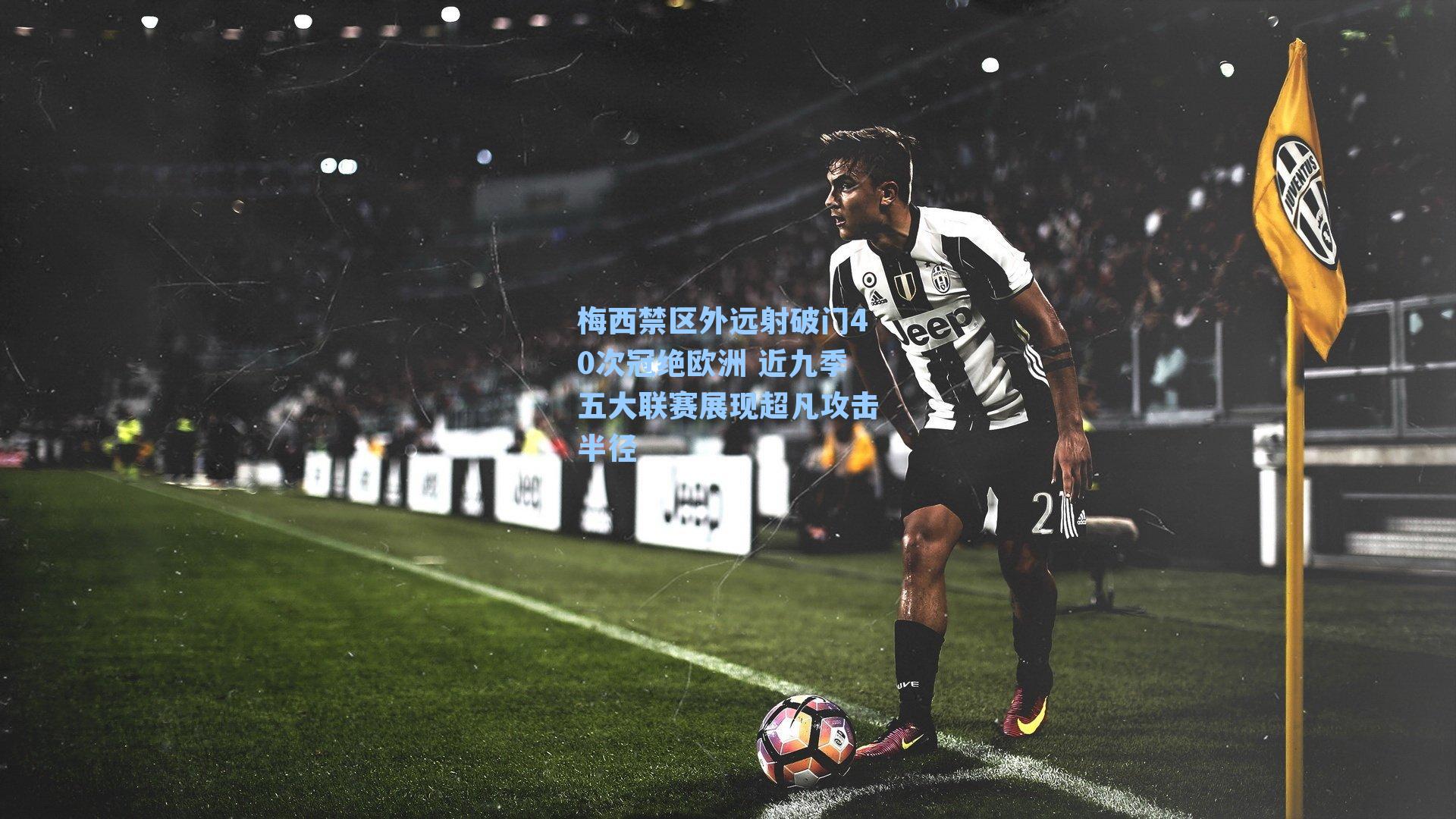 梅西禁区外远射破门40次冠绝欧洲 近九季五大联赛展现超凡攻击半径