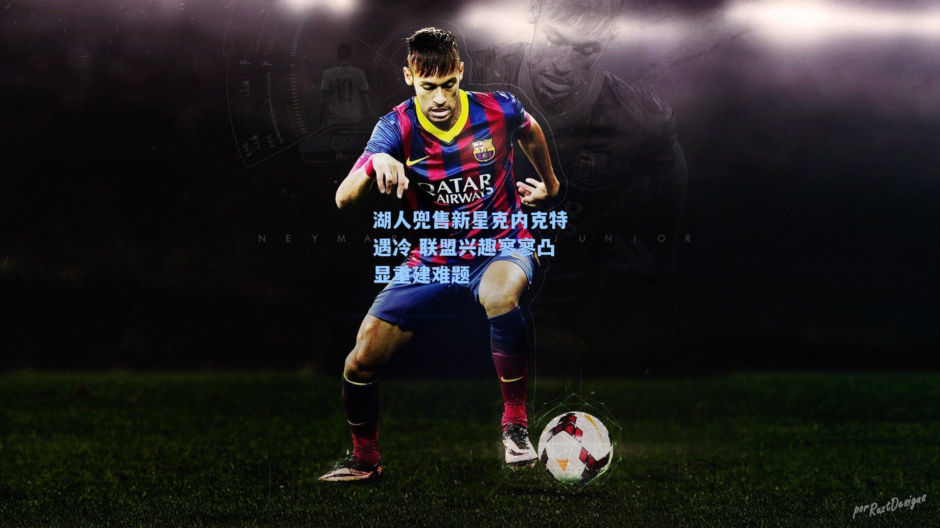 湖人兜售新星克内克特遇冷 联盟兴趣寥寥凸显重建难题