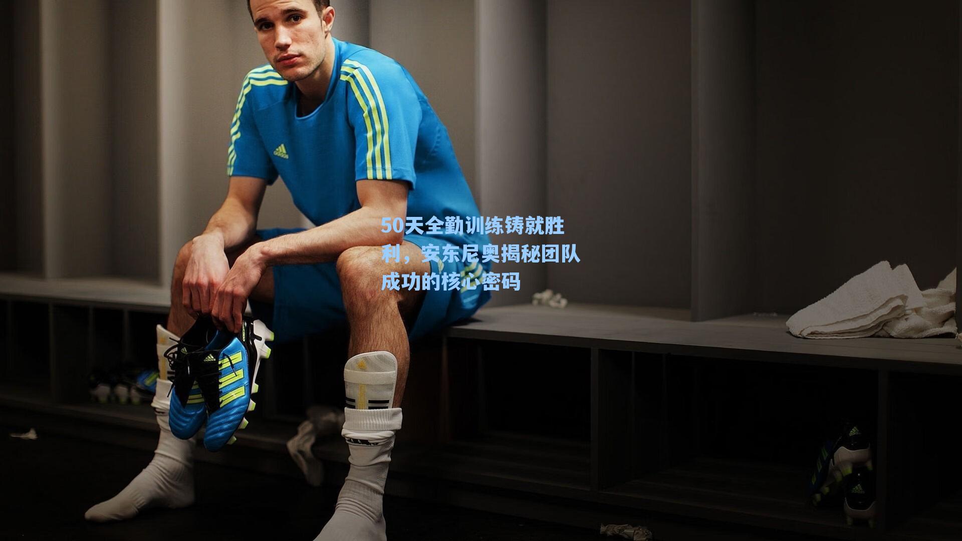 50天全勤训练铸就胜利，安东尼奥揭秘团队成功的核心密码