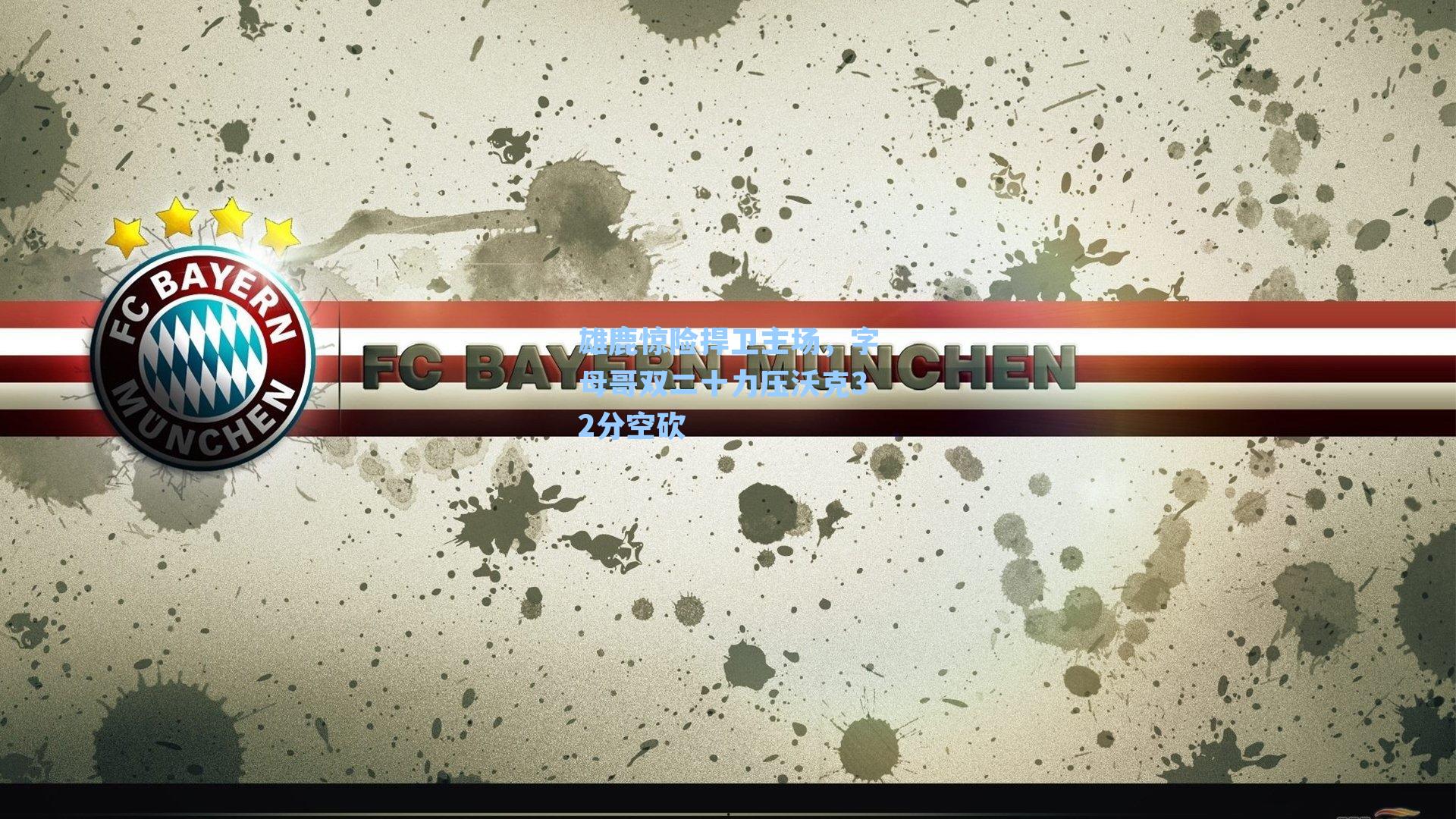 雄鹿惊险捍卫主场，字母哥双二十力压沃克32分空砍