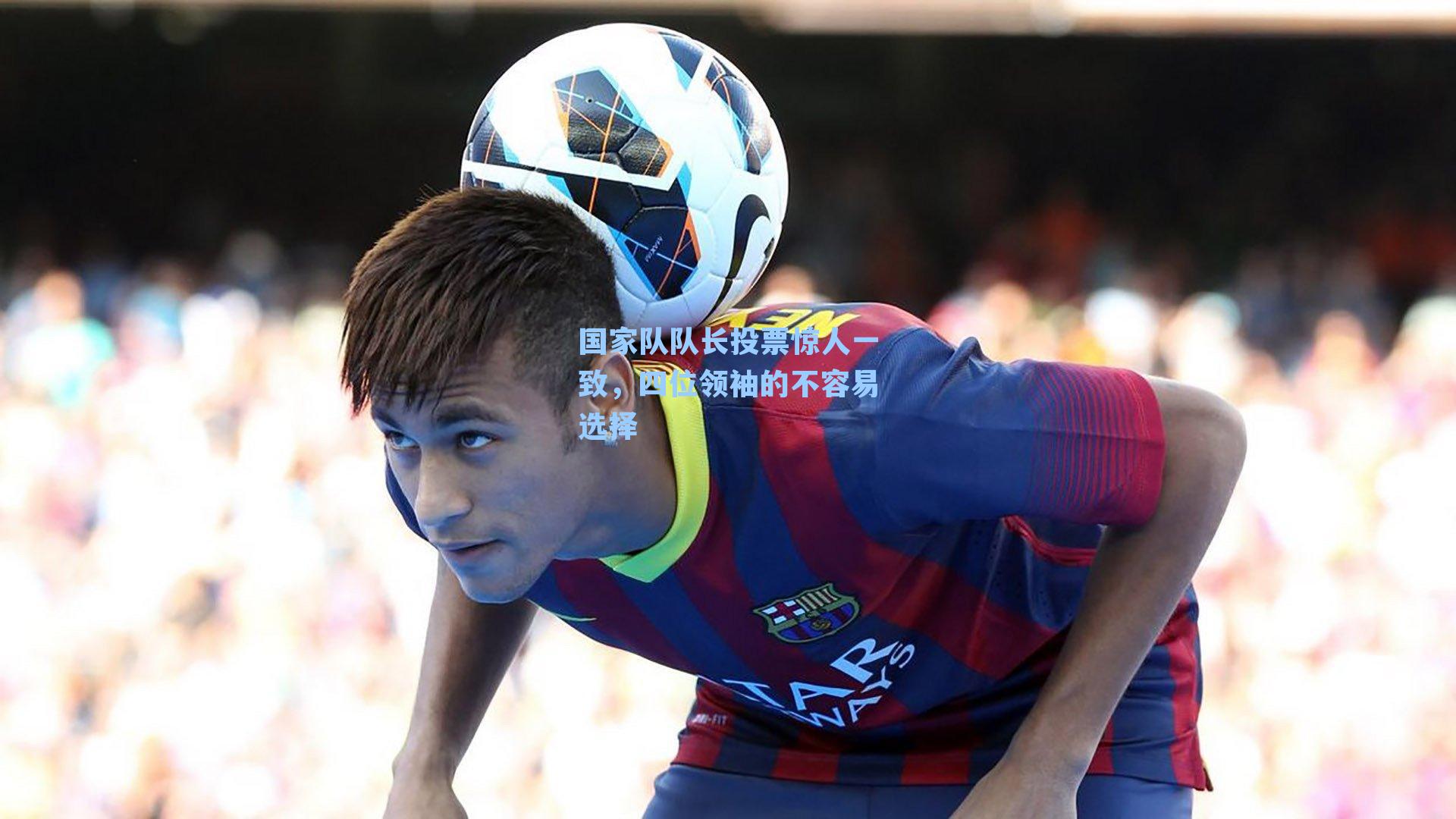 国家队队长投票惊人一致,四位领袖的不容易选择