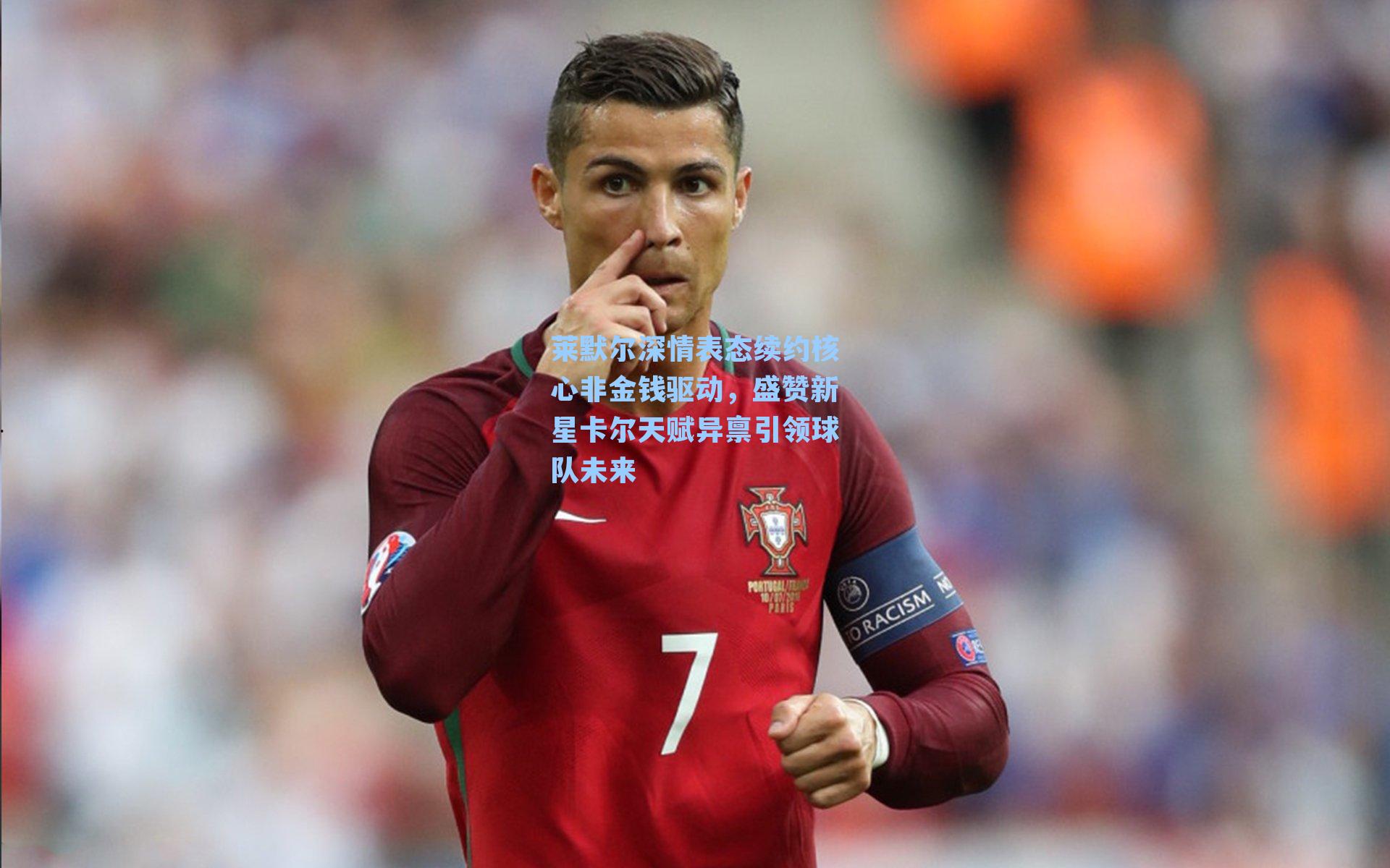 莱默尔深情表态续约核心非金钱驱动,盛赞新星卡尔天赋异禀引领球队未来