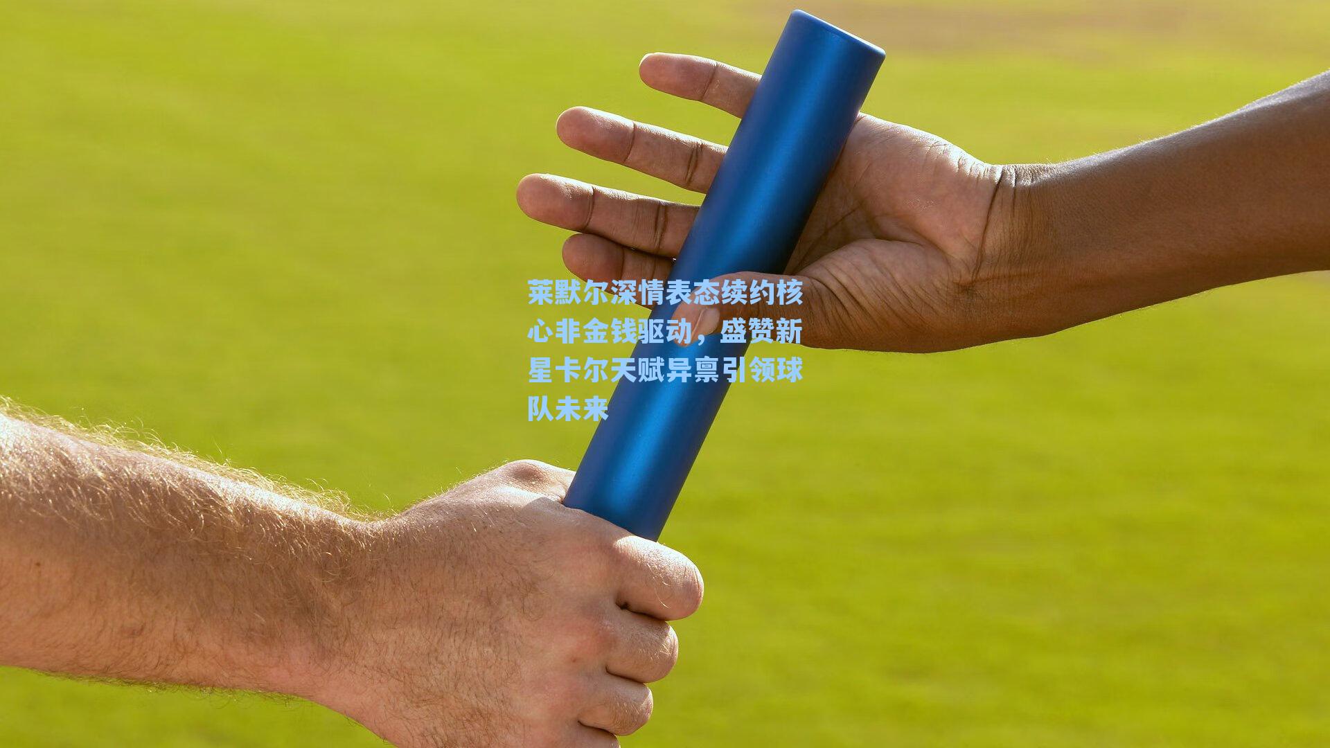 莱默尔深情表态续约核心非金钱驱动,盛赞新星卡尔天赋异禀引领球队未来