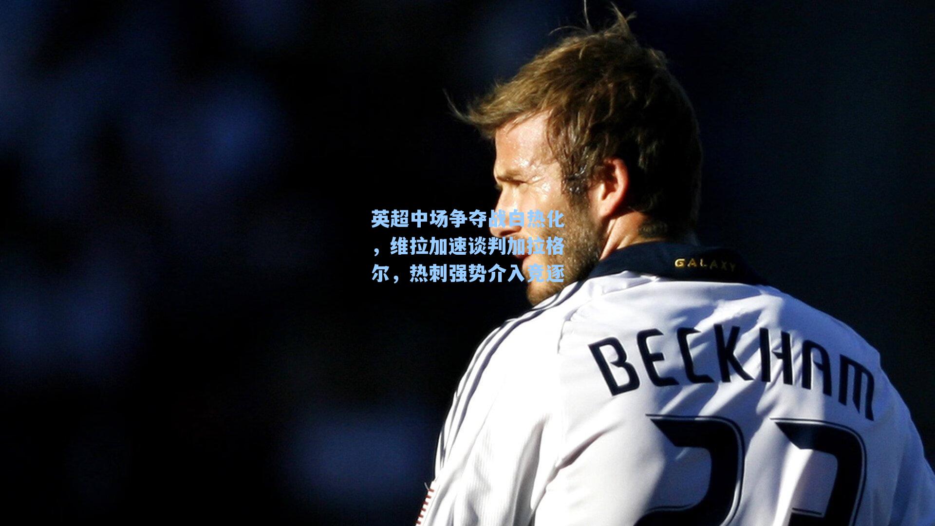 英超中场争夺战白热化，维拉加速谈判加拉格尔，热刺强势介入竞逐