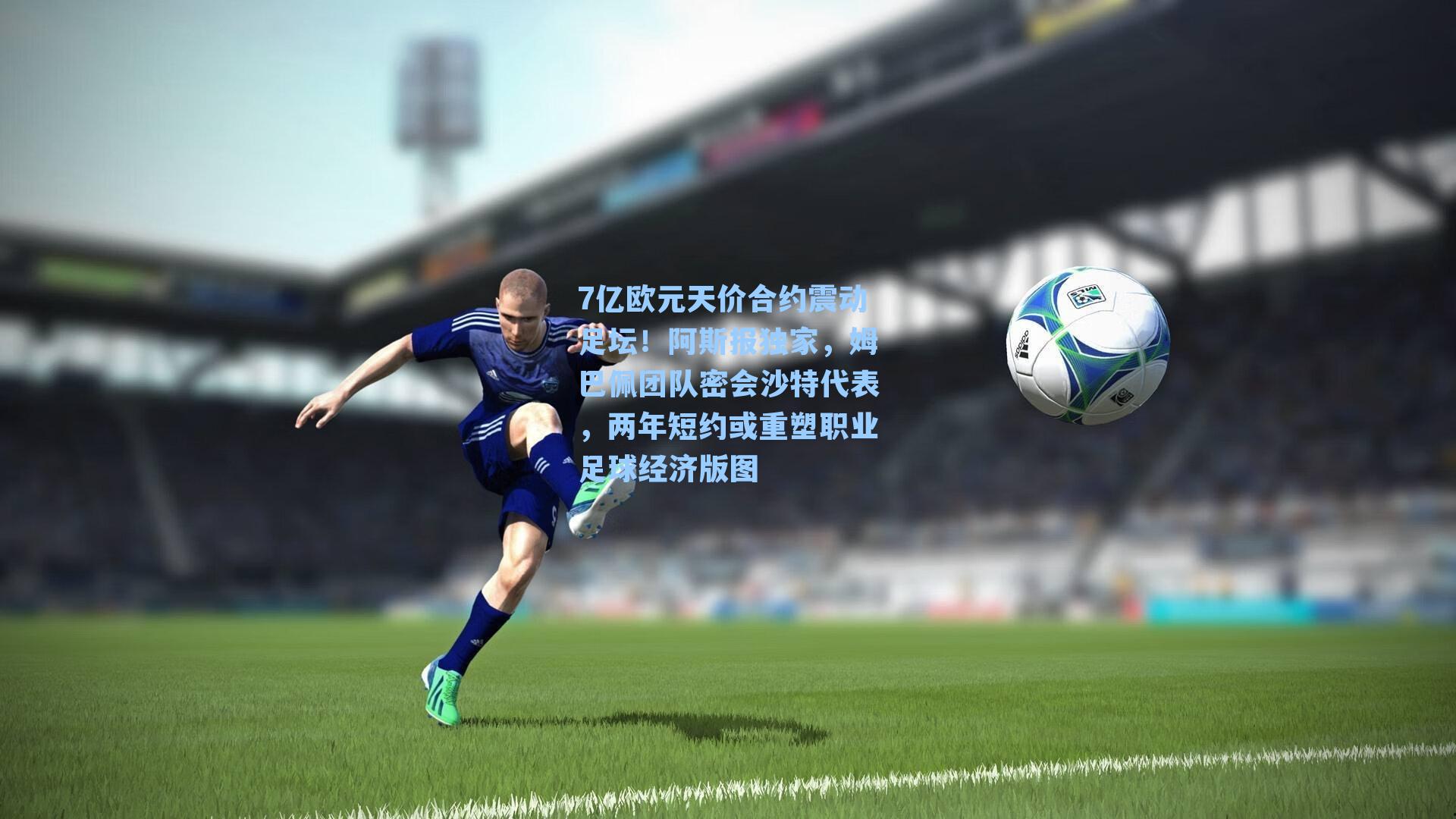 7亿欧元天价合约震动足坛!阿斯报独家,姆巴佩团队密会沙特代表,两年短约或重塑职业足球经济版图