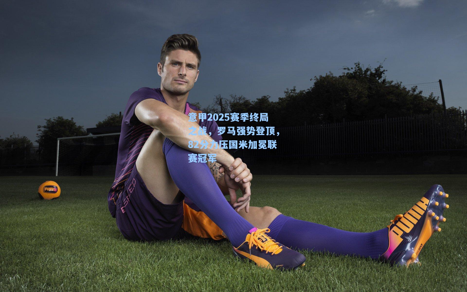 意甲2025赛季终局之战，罗马强势登顶，82分力压国米加冕联赛冠军