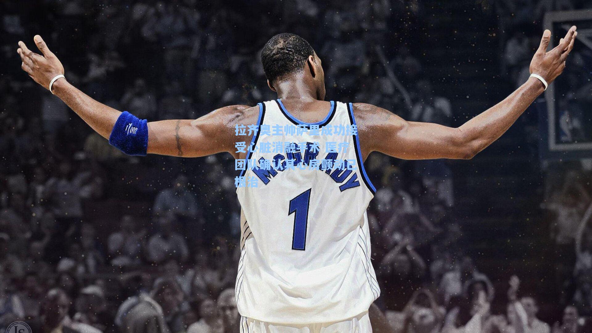 拉齐奥主帅萨里成功接受心脏消融手术 医疗团队确认其心房颤动已根治